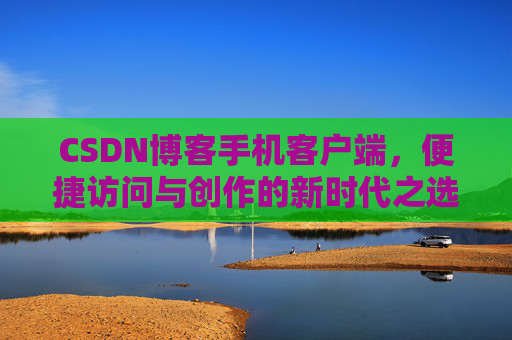 CSDN博客手机客户端，便捷访问与创作的新时代之选