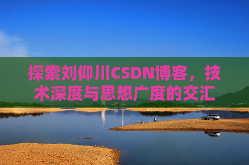 探索刘仰川CSDN博客，技术深度与思想广度的交汇
