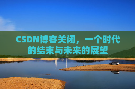 CSDN博客关闭，一个时代的结束与未来的展望